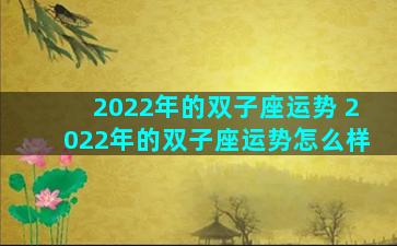 2022年的双子座运势 2022年的双子座运势怎么样